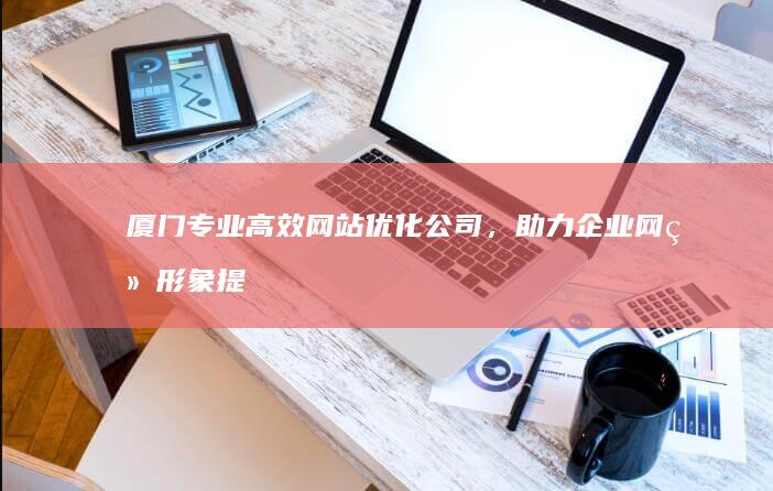 厦门专业高效网站优化公司，助力企业网络形象提升